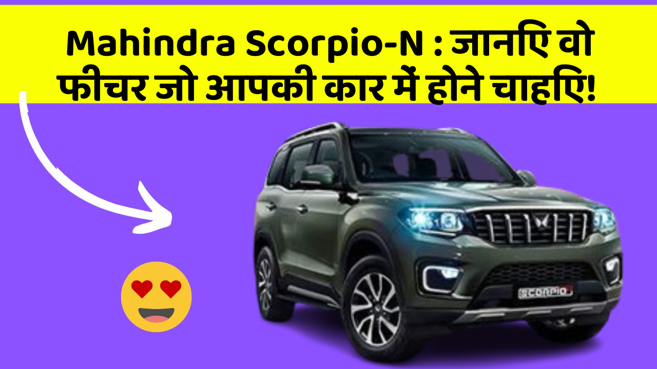 Mahindra Scorpio-N:जानिए वो फीचर जो आपकी कार में होने चाहिए!