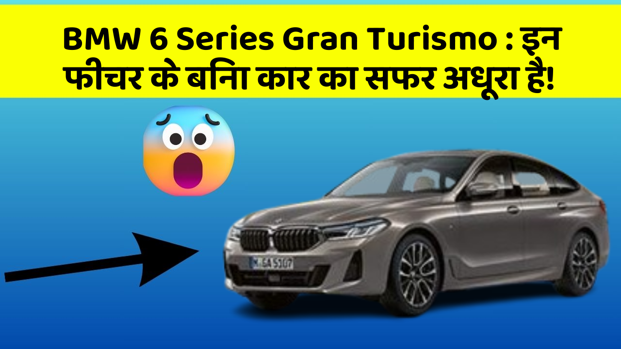 BMW 6 Series Gran Turismo:इन फीचर के बिना कार का सफर अधूरा है!