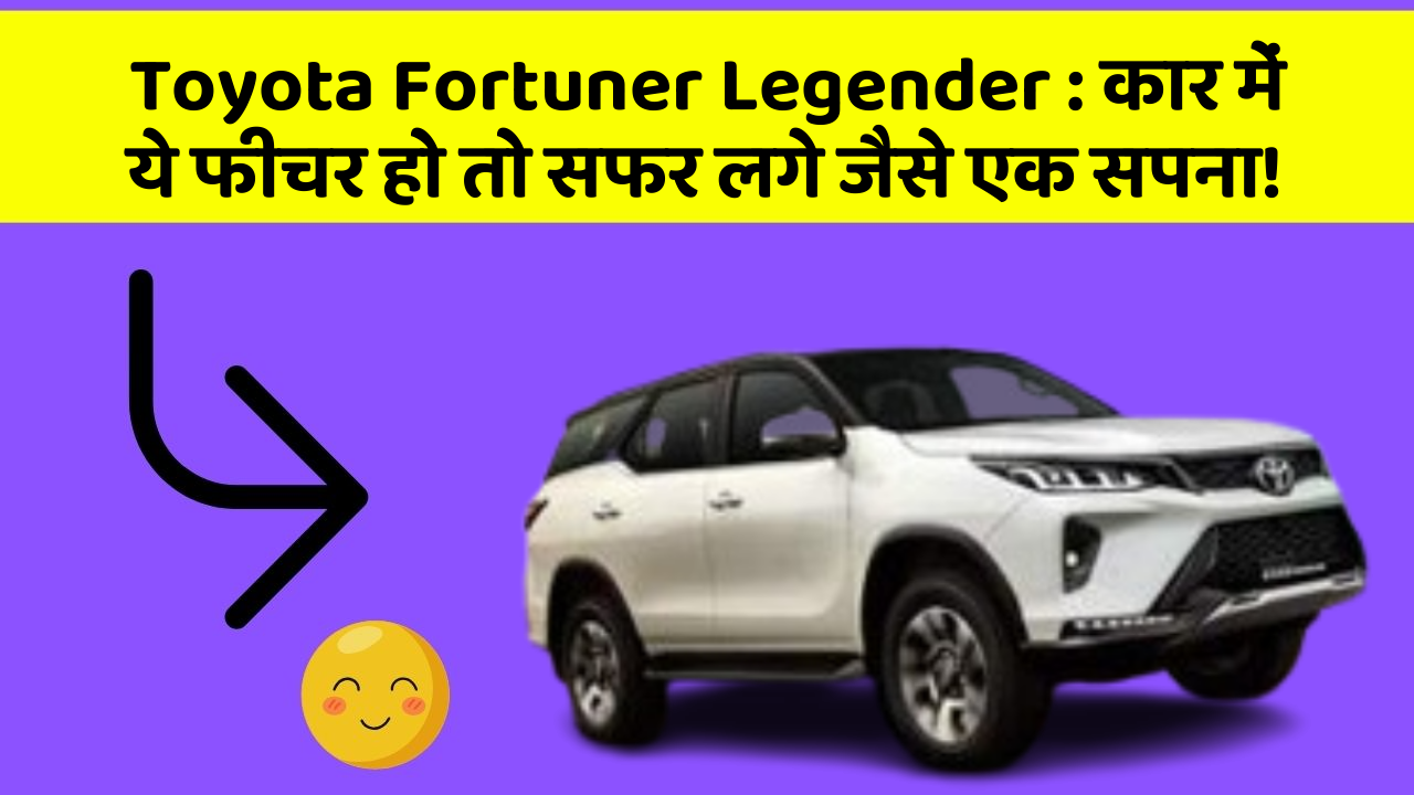Toyota Fortuner Legender: कार में ये फीचर हो तो सफर लगे जैसे एक सपना!