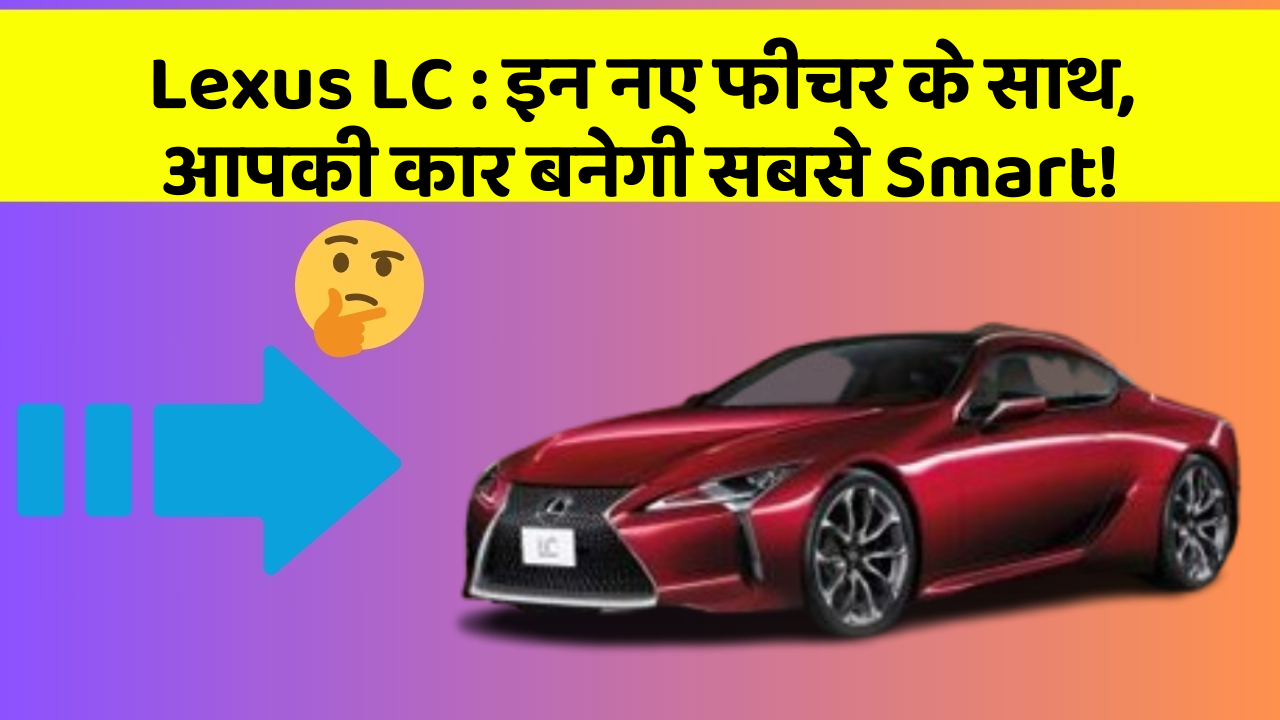 Lexus LC: इन नए फीचर के साथ, आपकी कार बनेगी सबसे Smart!