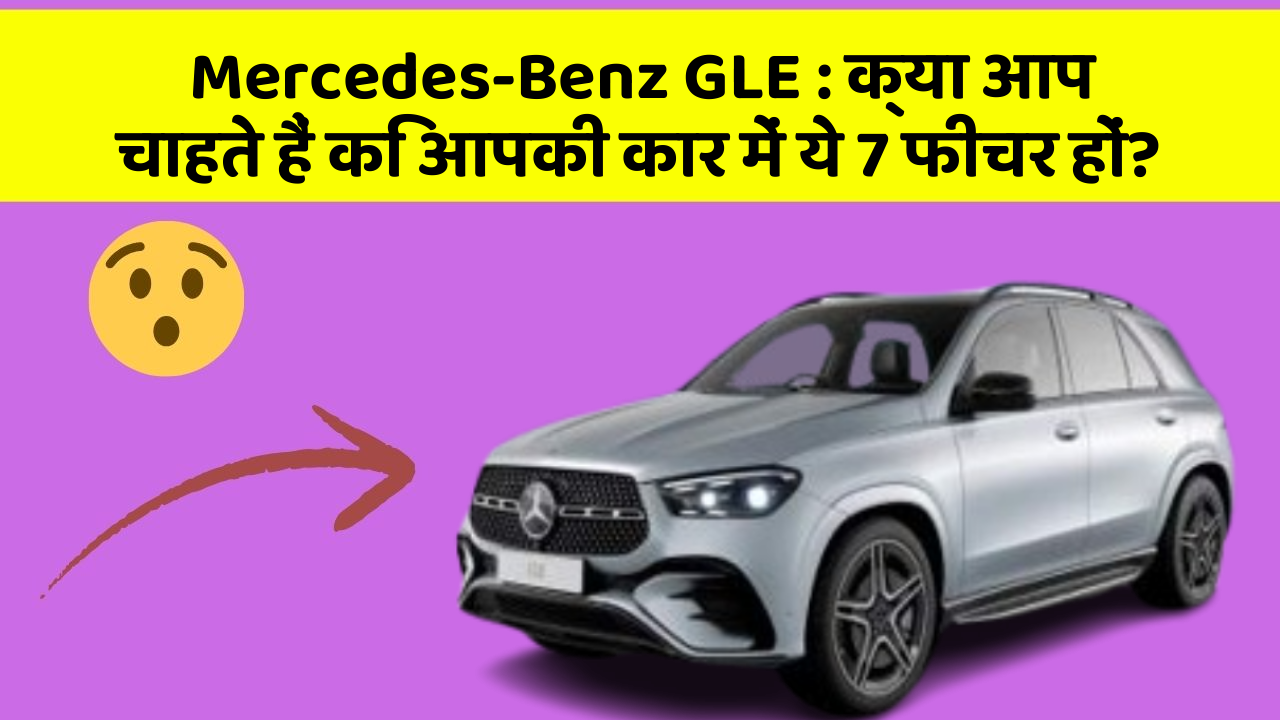 Mercedes-Benz GLE:क्या आप चाहते हैं कि आपकी कार में ये 7 फीचर हों?